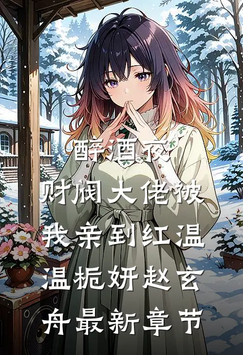 醉酒夜，财阀大佬被我亲到红温温栀妍赵玄舟最新章节