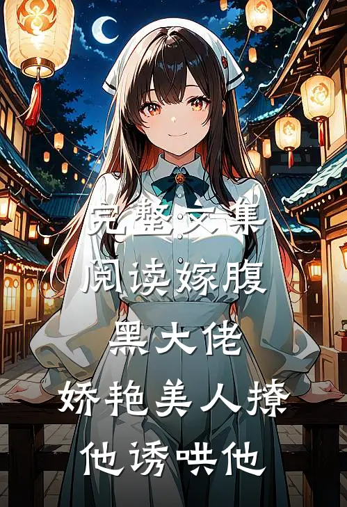 完整文集阅读嫁腹黑大佬，娇艳美人撩他诱哄他
