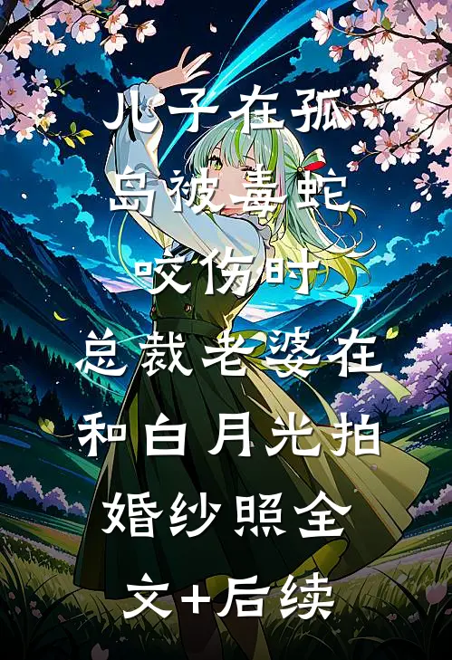 儿子在孤岛被毒蛇咬伤时，总裁老婆在和白月光拍婚纱照全文+后续