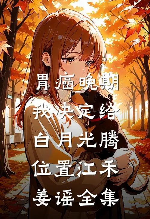 胃癌晚期，我决定给白月光腾位置江禾姜谣 全集