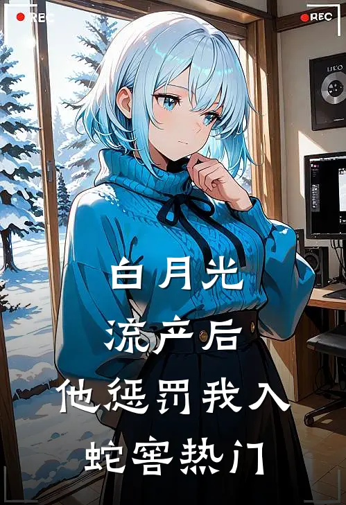 白月光流产后，他惩罚我入蛇窖热门