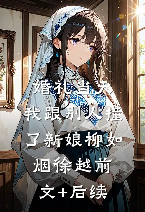 婚礼当天，我跟别人撞了新娘柳如烟徐越前文+后续