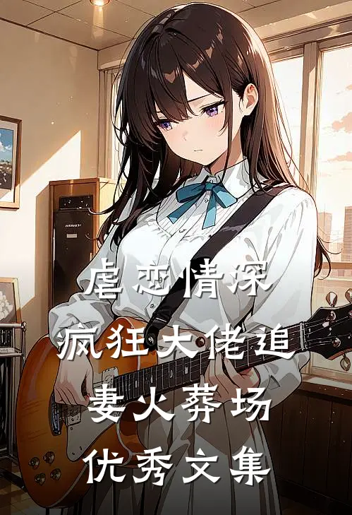 虐恋情深：疯狂大佬追妻火葬场优秀文集