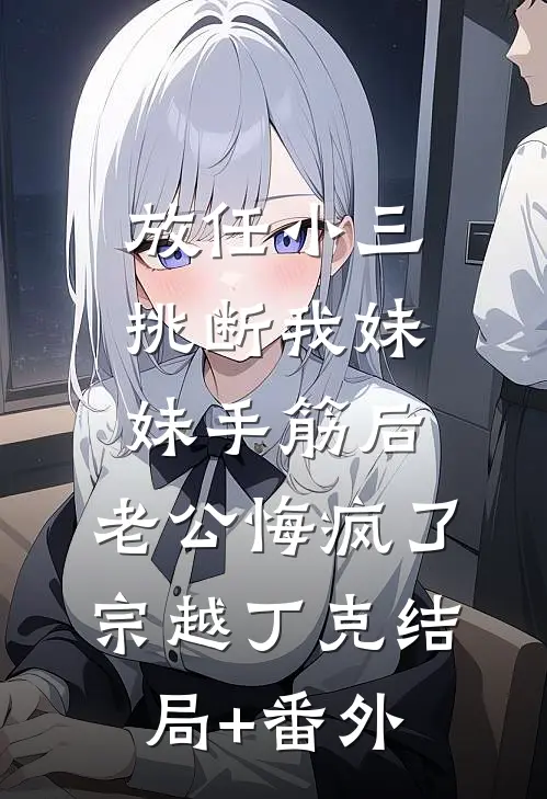 放任小三挑断我妹妹手筋后，老公悔疯了宗越丁克结局+番外