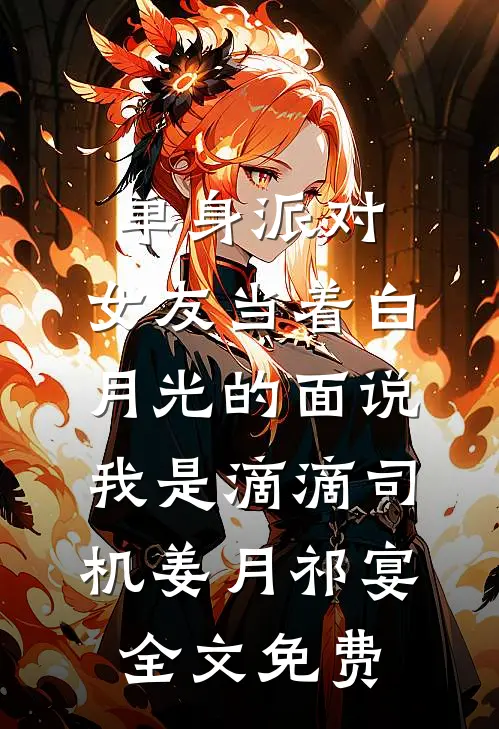 单身派对，女友当着白月光的面说我是滴滴司机姜月祁宴全文免费