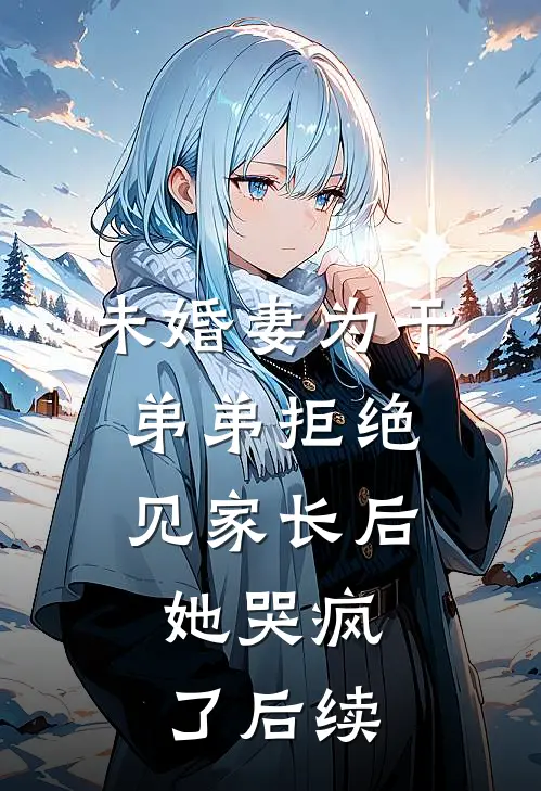 未婚妻为干弟弟拒绝见家长后，她哭疯了后续