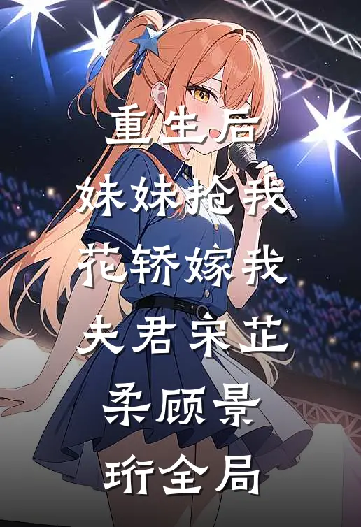 重生后，妹妹抢我花轿嫁我夫君宋芷柔顾景珩全局