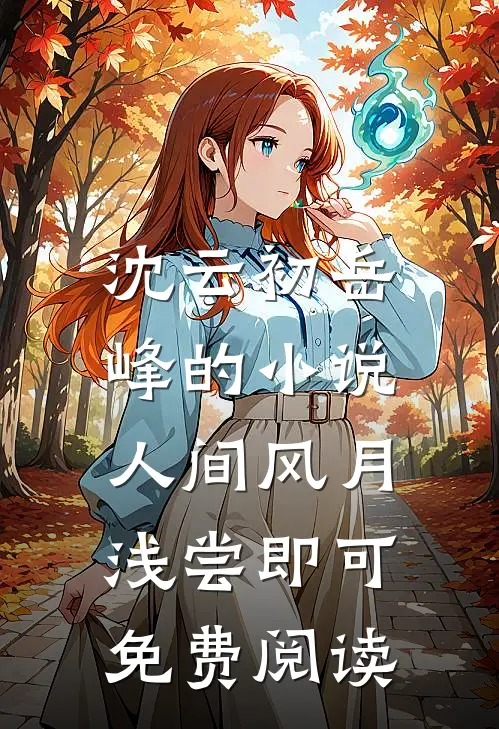 沈云初岳峰的小说人间风月，浅尝即可免费阅读