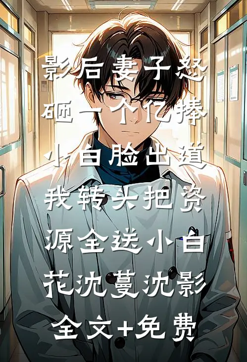 影后妻子怒砸一个亿捧小白脸出道，我转头把资源全送小白花沈蔓沈影全文+免费
