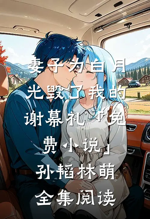 妻子为白月光毁了我的谢幕礼「免费小说」孙韬林萌全集阅读