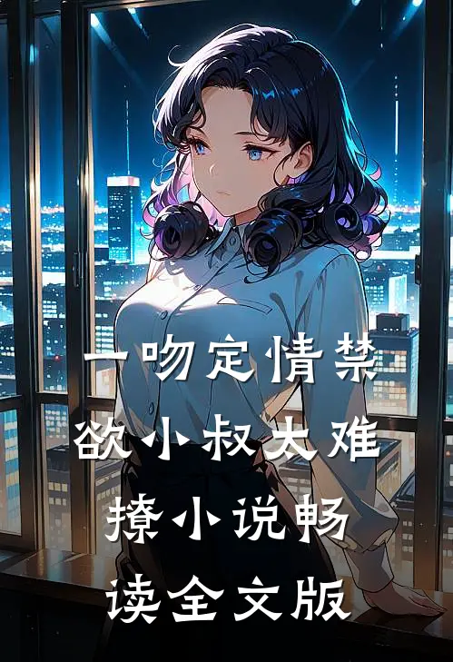 一吻定情禁欲小叔太难撩小说畅读全文版
