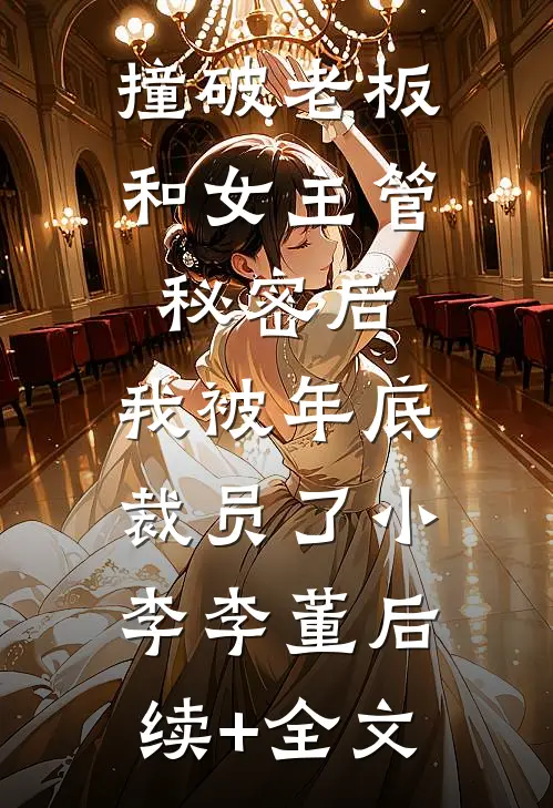 撞破老板和女主管秘密后，我被年底裁员了小李李董后续+全文