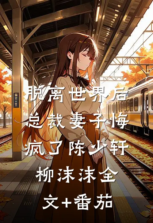 脱离世界后，总裁妻子悔疯了陈少轩柳沫沫全文+番茄