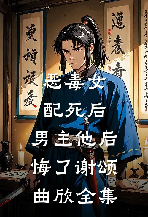 恶毒女配死后，男主他后悔了谢颂曲欣 全集
