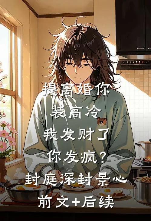 提离婚你装高冷，我发财了你发疯？封庭深封景心前文+后续