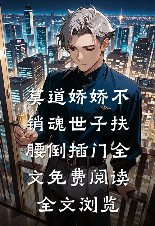 莫道娇娇不销魂世子扶腰倒插门全文免费阅读全文浏览