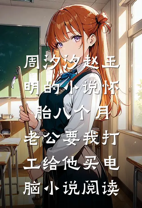 周汐汐赵玉明的小说怀胎八个月，老公要我打工给他买电脑小说阅读