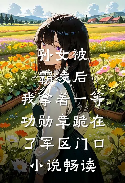 孙女被霸凌后，我拿着一等功勋章跪在了军区门口小说畅读