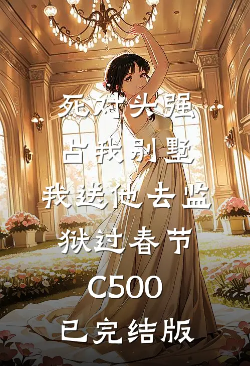 死对头强占我别墅，我送他去监狱过春节C500已完结版