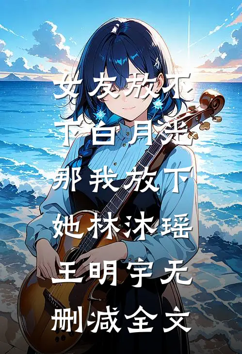 女友放不下白月光，那我放下她林沐瑶王明宇无删减全文