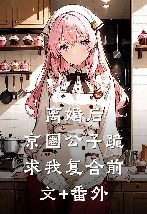 离婚后，京圈公子跪求我复合前文+番外