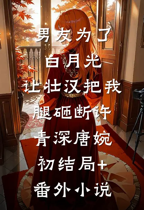 男友为了白月光，让壮汉把我腿砸断许青深唐婉初结局+番外小说