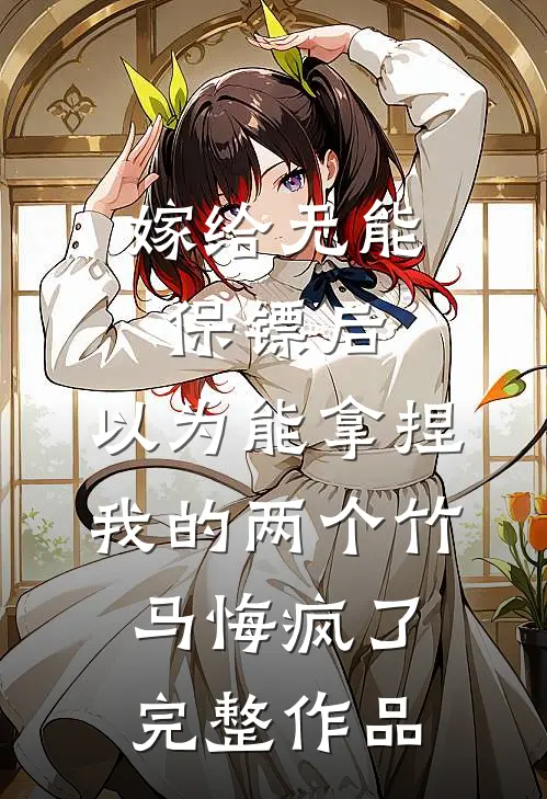 嫁给无能保镖后，以为能拿捏我的两个竹马悔疯了完整作品