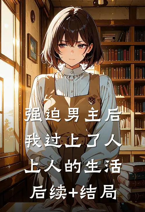 强迫男主后，我过上了人上人的生活后续+结局