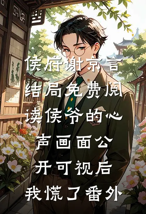 侯府谢京言结局免费阅读侯爷的心声画面公开可视后，我慌了番外