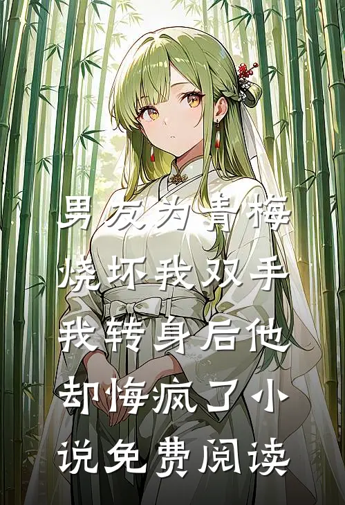 男友为青梅烧坏我双手，我转身后他却悔疯了小说免费阅读