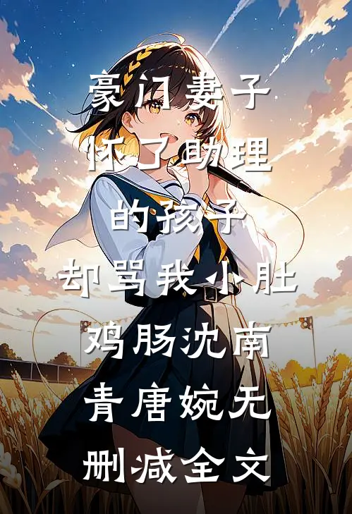 豪门妻子怀了助理的孩子，却骂我小肚鸡肠沈南青唐婉无删减全文