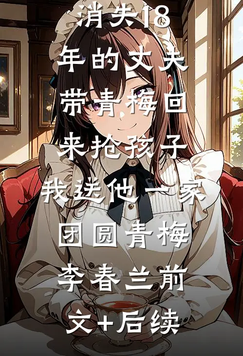 消失18年的丈夫带青梅回来抢孩子，我送他一家团圆青梅李春兰前文+后续