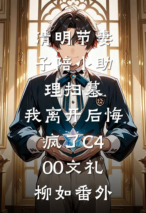 清明节妻子陪小助理扫墓，我离开后悔疯了C400文礼柳如番外