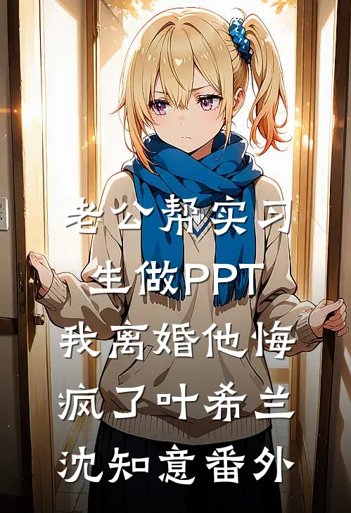 老公帮实习生做PPT，我离婚他悔疯了叶希兰沈知意番外