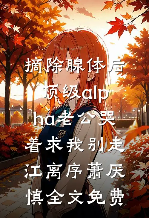 摘除腺体后，顶级alpha老公哭着求我别走江离序萧厌慎全文免费