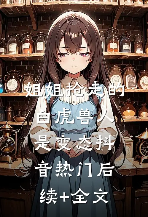 姐姐抢走的白虎兽人是变态抖音热门后续+全文