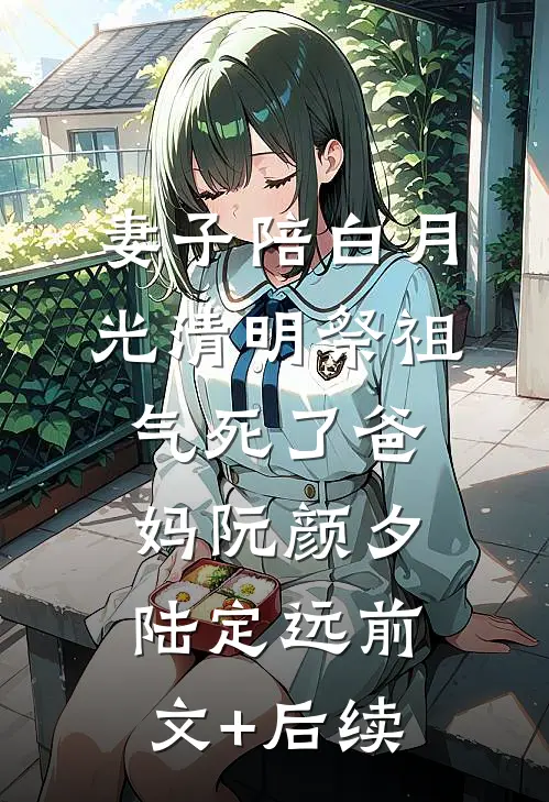妻子陪白月光清明祭祖，气死了爸妈阮颜夕陆定远前文+后续