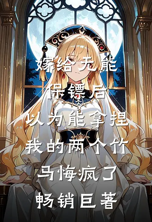 嫁给无能保镖后，以为能拿捏我的两个竹马悔疯了畅销巨著