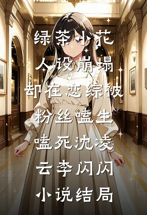 绿茶小花人设崩塌，却在恋综被粉丝嗑生嗑死沈凌云李闪闪小说结局
