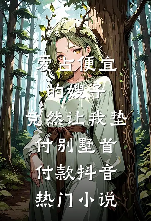 爱占便宜的嫂子，竟然让我垫付别墅首付款抖音热门小说