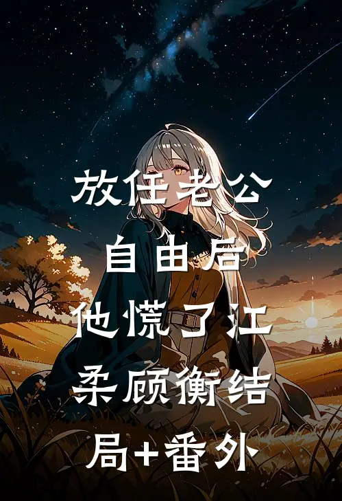 放任老公自由后，他慌了江柔顾衡结局+番外