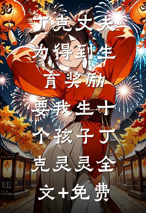 丁克丈夫为得到生育奖励，要我生十个孩子丁克灵灵全文+免费