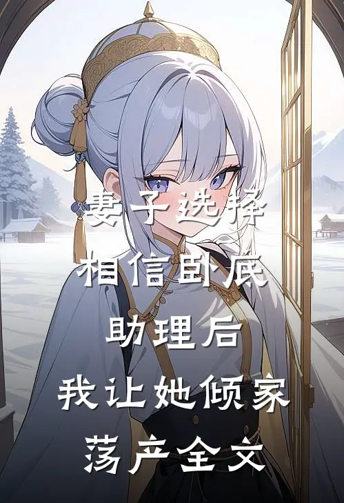 妻子选择相信卧底助理后，我让她倾家荡产全文