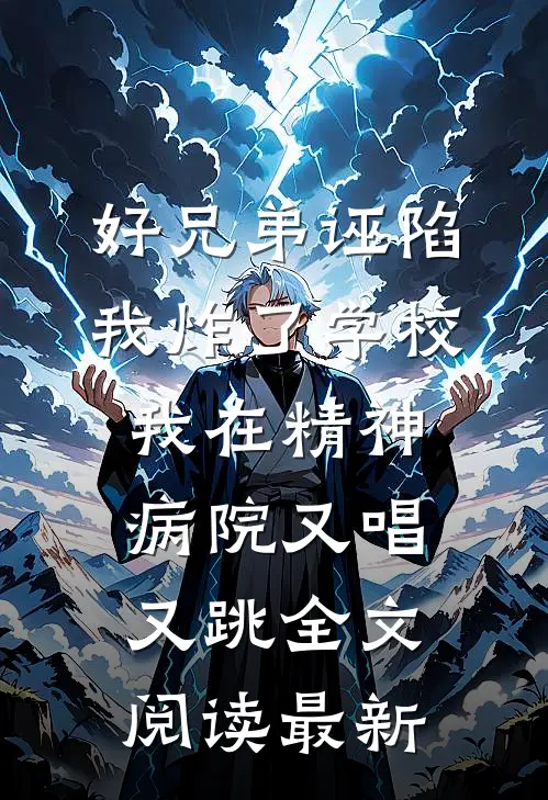 好兄弟诬陷我炸了学校，我在精神病院又唱又跳全文阅读最新