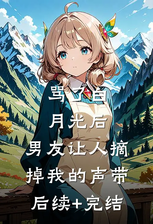 骂了白月光后，男友让人摘掉我的声带后续+完结