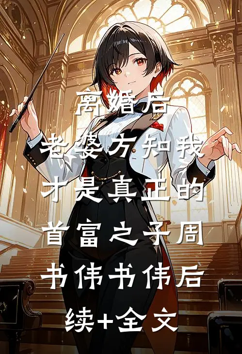 离婚后，老婆方知我才是真正的首富之子周书伟书伟后续+全文