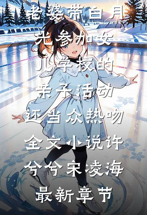 老婆带白月光参加女儿学校的亲子活动，还当众热吻全文小说许兮兮宋凌海最新章节