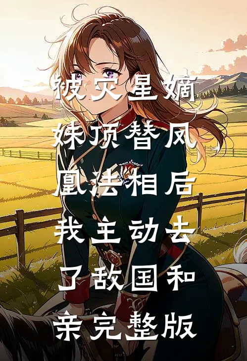 被灾星嫡妹顶替凤凰法相后，我主动去了敌国和亲完整版