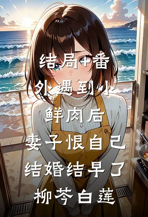 结局+番外遇到小鲜肉后，妻子恨自己结婚结早了柳芩白莲