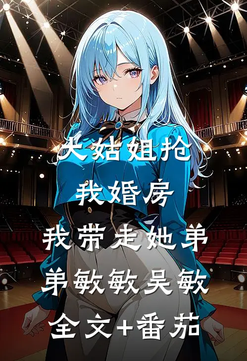 大姑姐抢我婚房,我带走她弟弟敏敏吴敏全文+番茄